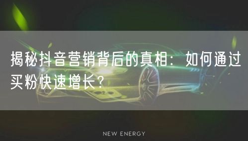 揭秘抖音营销背后的真相：如何通过买粉快速增长？