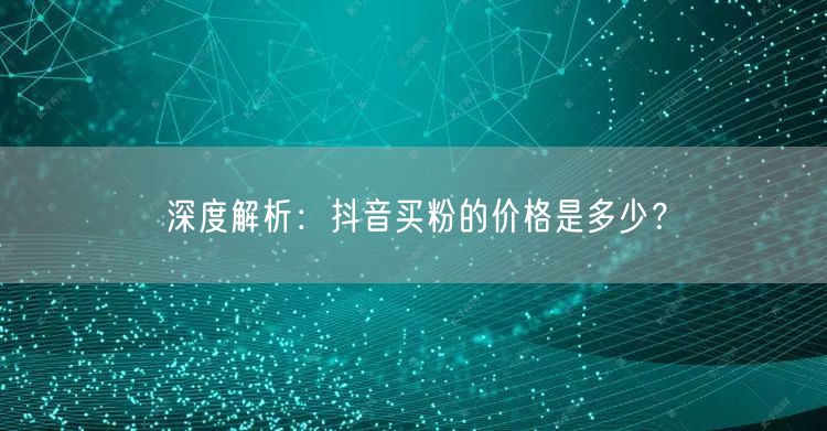 深度解析:抖音买粉的价格是多少?