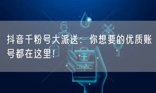 抖音千粉号大派送:你想要的优质账号都在这