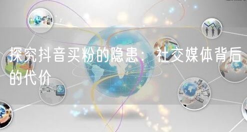 探究抖音买粉的隐患：社交媒体背后的代价