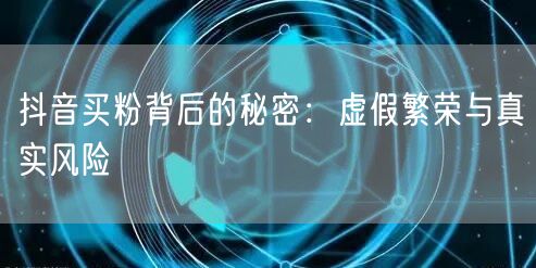 抖音买粉背后的秘密：虚假繁荣与真实风险