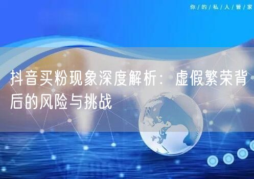 抖音买粉现象深度解析：虚假繁荣背后的风险