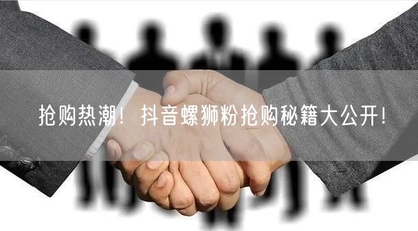 抢购热潮！抖音螺狮粉抢购秘籍大公开！