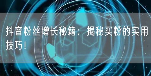 抖音粉丝增长秘籍：揭秘买粉的实用技巧！