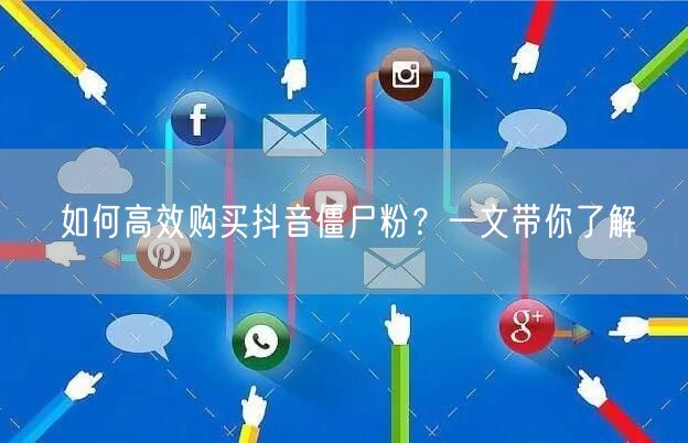 如何高效购买抖音僵尸粉?一文带你了解