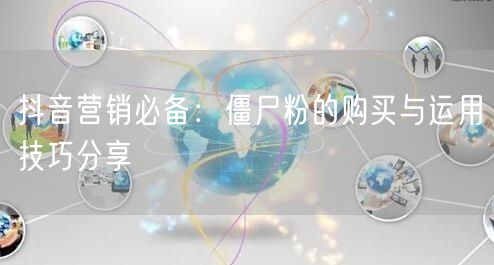 抖音营销必备:僵尸粉的购买与运用技巧分享
