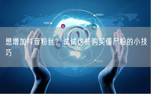 想增加抖音粉丝?试试这些购买僵尸粉的小技