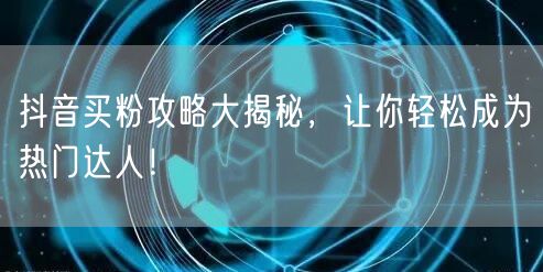 抖音买粉攻略大揭秘,让你轻松成为热门达人!