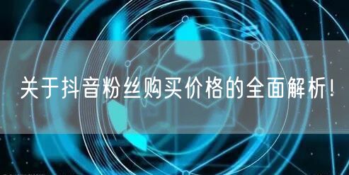 关于抖音粉丝购买价格的全面解析!