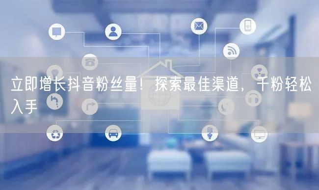 立即增长抖音粉丝量!探索最佳渠道,千粉轻松入手