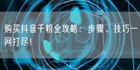 购买抖音千粉全攻略：步骤、技巧一网打尽！