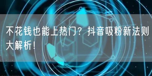 不花钱也能上热门?抖音吸粉新法则大解析!